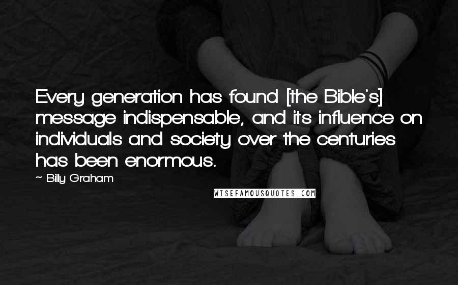 Billy Graham Quotes: Every generation has found [the Bible's] message indispensable, and its influence on individuals and society over the centuries has been enormous.
