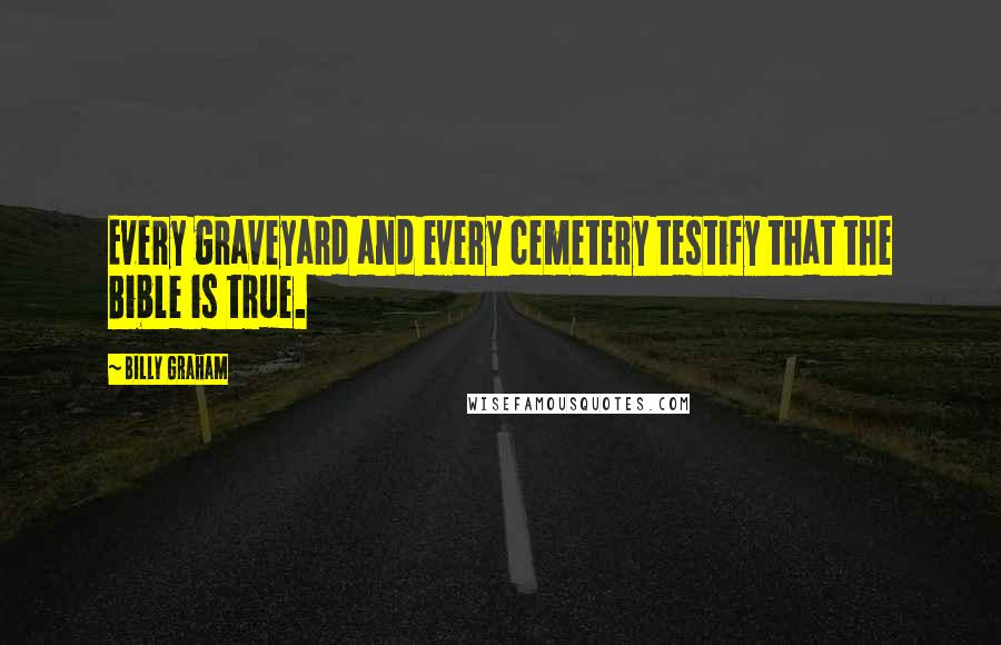 Billy Graham Quotes: Every graveyard and every cemetery testify that the Bible is true.