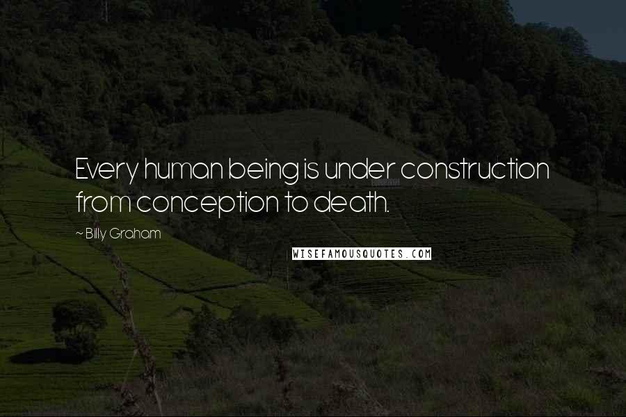 Billy Graham Quotes: Every human being is under construction from conception to death.