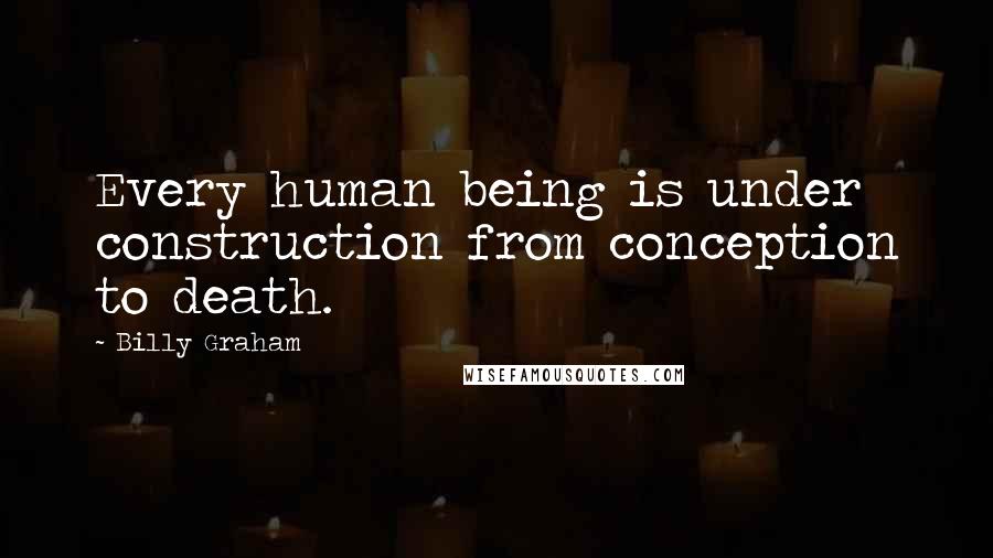 Billy Graham Quotes: Every human being is under construction from conception to death.