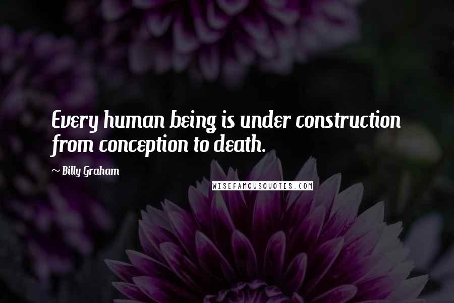 Billy Graham Quotes: Every human being is under construction from conception to death.