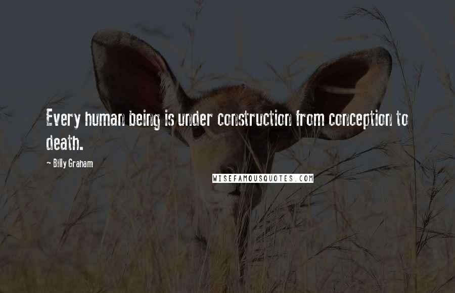 Billy Graham Quotes: Every human being is under construction from conception to death.