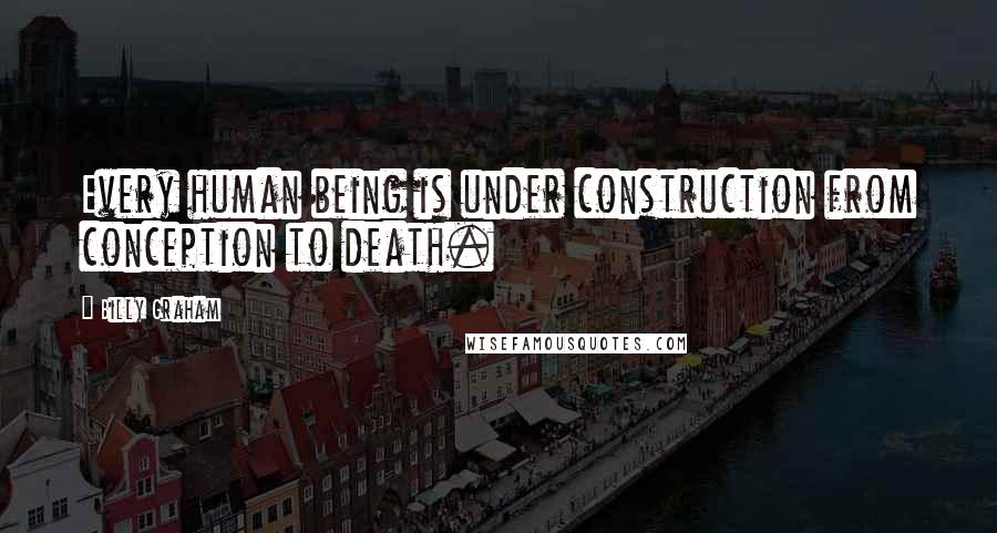 Billy Graham Quotes: Every human being is under construction from conception to death.