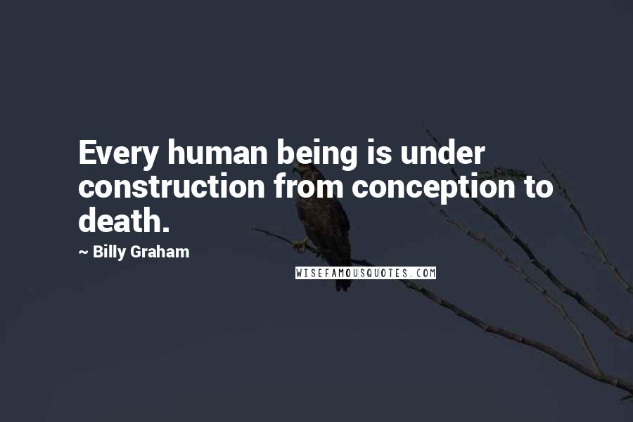 Billy Graham Quotes: Every human being is under construction from conception to death.