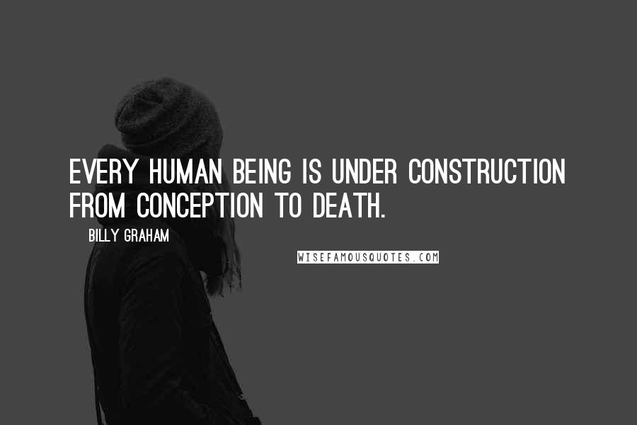 Billy Graham Quotes: Every human being is under construction from conception to death.