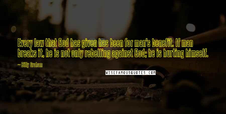 Billy Graham Quotes: Every law that God has given has been for man's benefit. If man breaks it, he is not only rebelling against God; he is hurting himself.