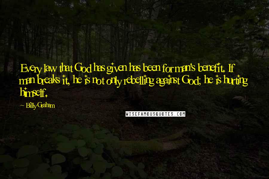 Billy Graham Quotes: Every law that God has given has been for man's benefit. If man breaks it, he is not only rebelling against God; he is hurting himself.