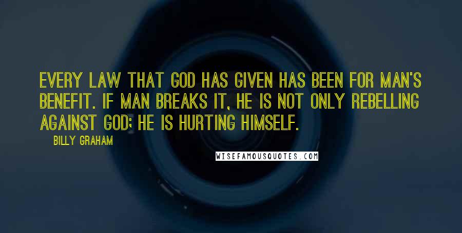 Billy Graham Quotes: Every law that God has given has been for man's benefit. If man breaks it, he is not only rebelling against God; he is hurting himself.