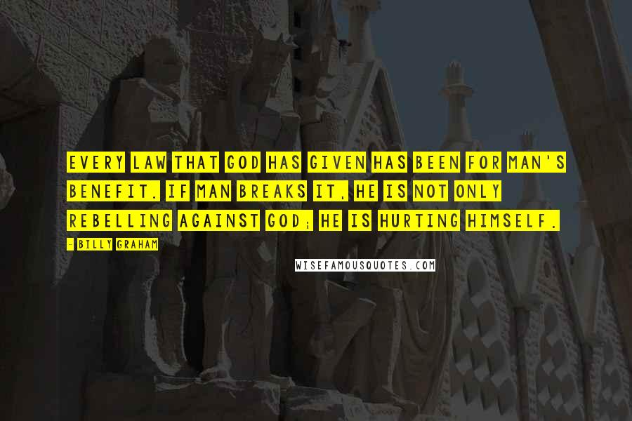 Billy Graham Quotes: Every law that God has given has been for man's benefit. If man breaks it, he is not only rebelling against God; he is hurting himself.