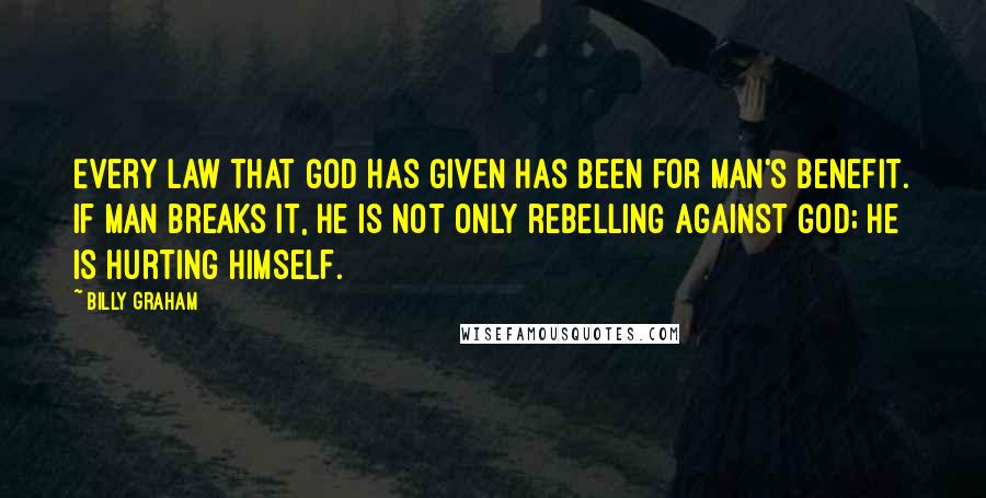 Billy Graham Quotes: Every law that God has given has been for man's benefit. If man breaks it, he is not only rebelling against God; he is hurting himself.