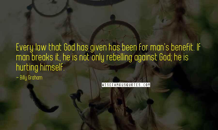 Billy Graham Quotes: Every law that God has given has been for man's benefit. If man breaks it, he is not only rebelling against God; he is hurting himself.