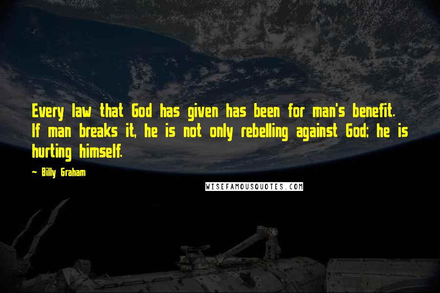 Billy Graham Quotes: Every law that God has given has been for man's benefit. If man breaks it, he is not only rebelling against God; he is hurting himself.