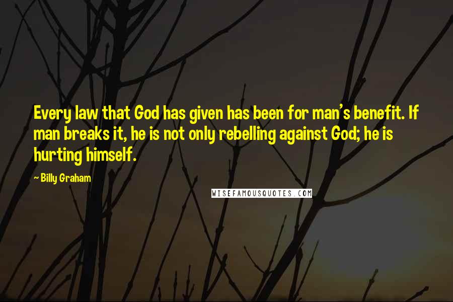 Billy Graham Quotes: Every law that God has given has been for man's benefit. If man breaks it, he is not only rebelling against God; he is hurting himself.