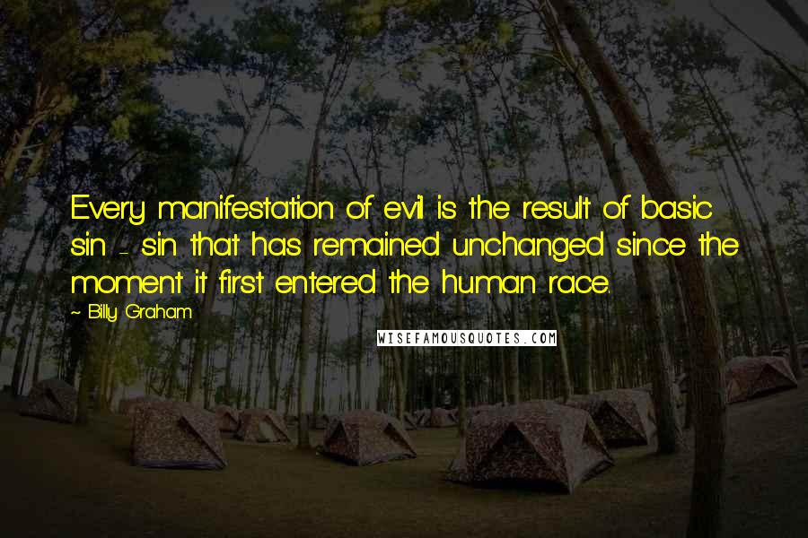 Billy Graham Quotes: Every manifestation of evil is the result of basic sin - sin that has remained unchanged since the moment it first entered the human race.
