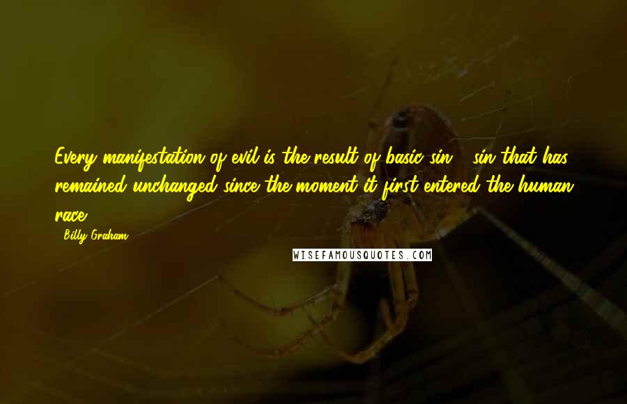 Billy Graham Quotes: Every manifestation of evil is the result of basic sin - sin that has remained unchanged since the moment it first entered the human race.