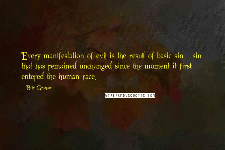 Billy Graham Quotes: Every manifestation of evil is the result of basic sin - sin that has remained unchanged since the moment it first entered the human race.