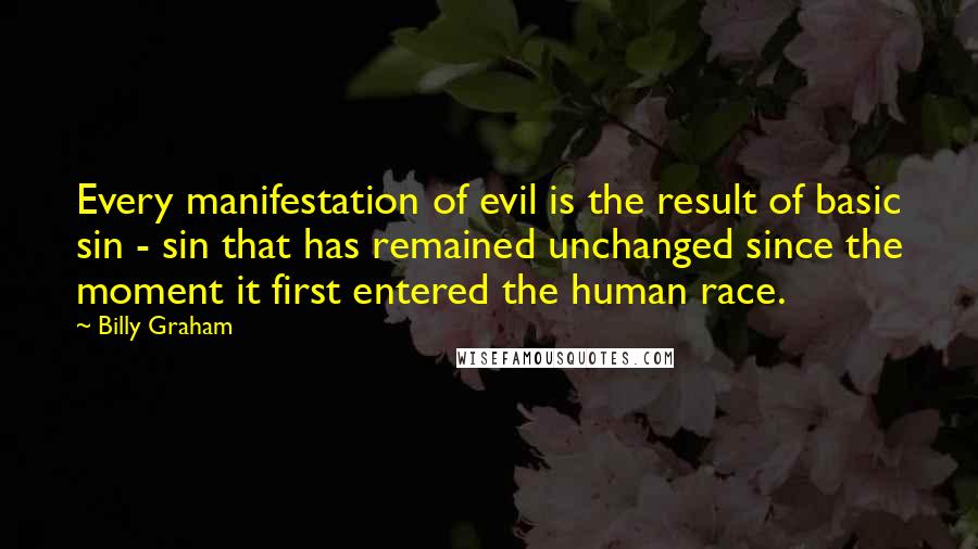 Billy Graham Quotes: Every manifestation of evil is the result of basic sin - sin that has remained unchanged since the moment it first entered the human race.
