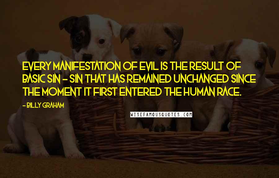 Billy Graham Quotes: Every manifestation of evil is the result of basic sin - sin that has remained unchanged since the moment it first entered the human race.