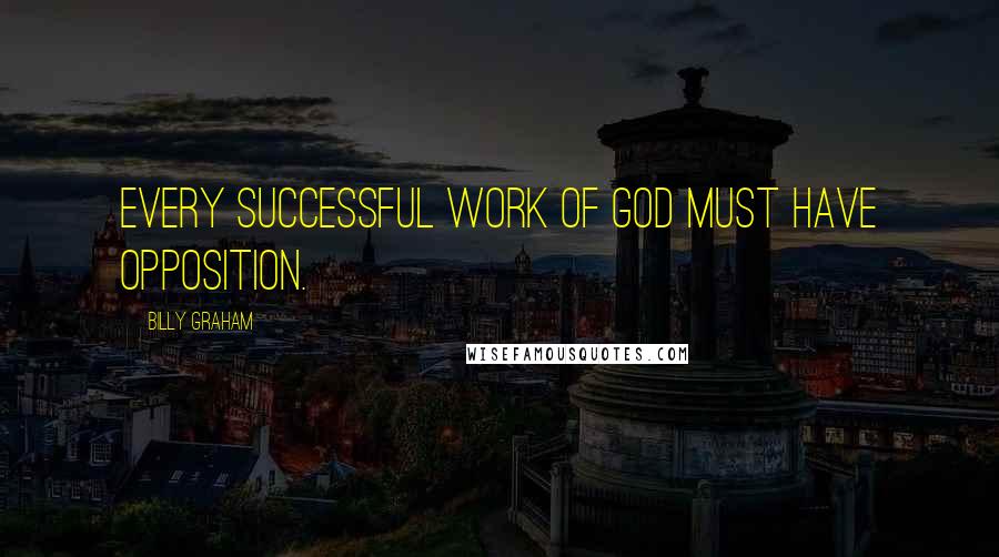 Billy Graham Quotes: Every successful work of God must have opposition.