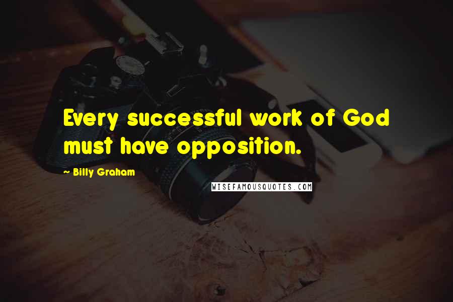 Billy Graham Quotes: Every successful work of God must have opposition.