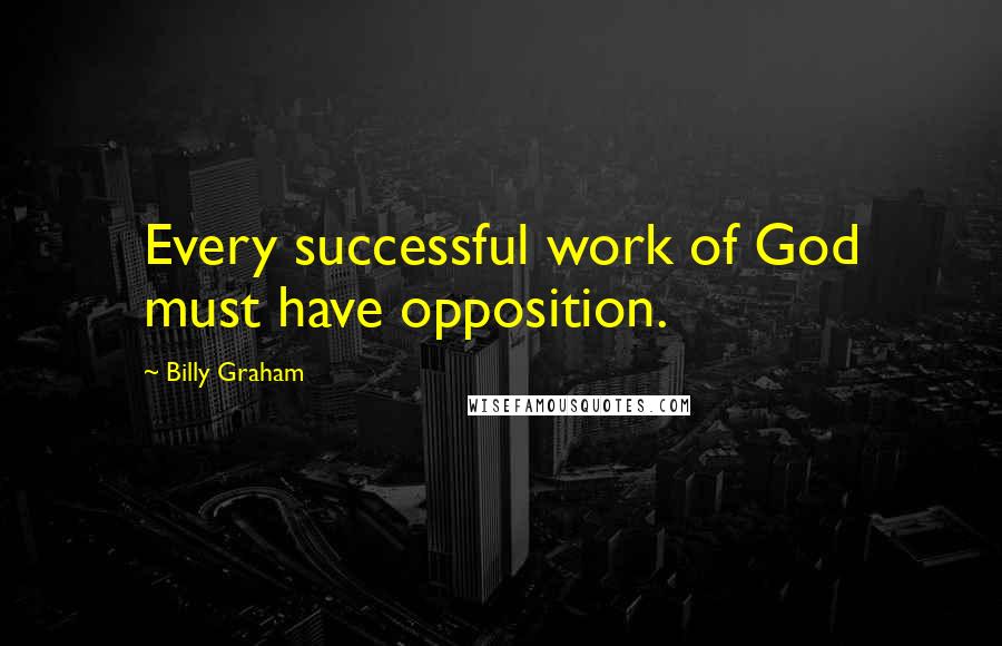 Billy Graham Quotes: Every successful work of God must have opposition.