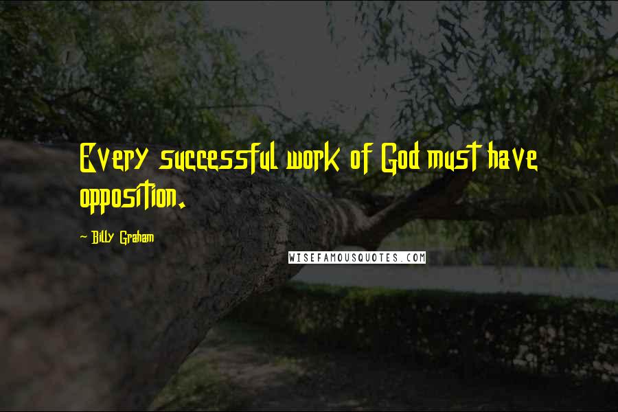 Billy Graham Quotes: Every successful work of God must have opposition.