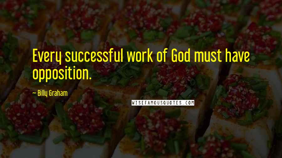 Billy Graham Quotes: Every successful work of God must have opposition.
