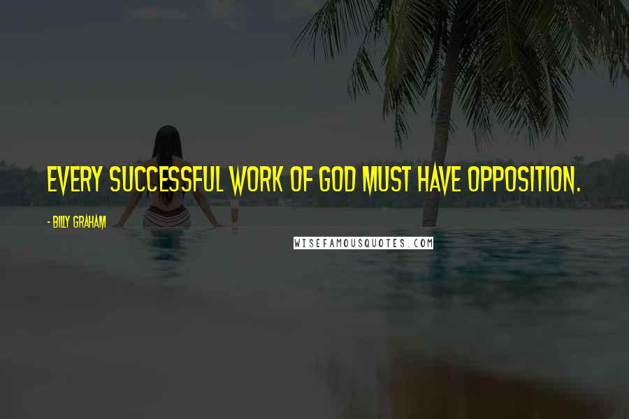 Billy Graham Quotes: Every successful work of God must have opposition.