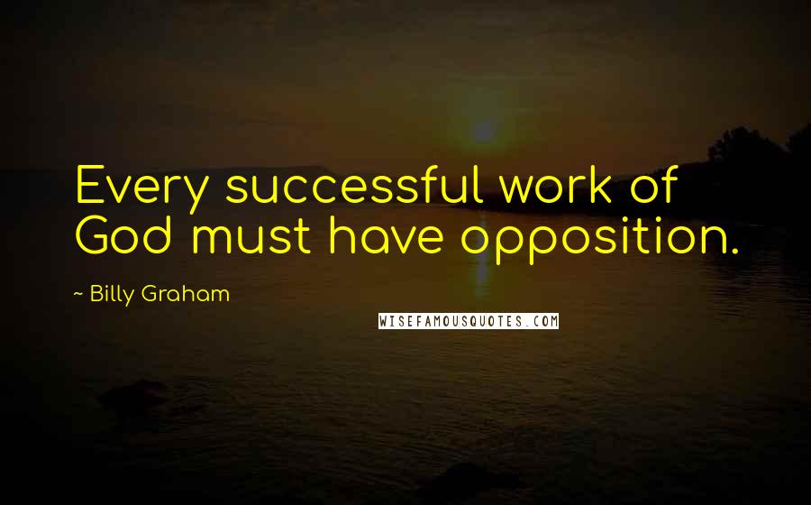 Billy Graham Quotes: Every successful work of God must have opposition.