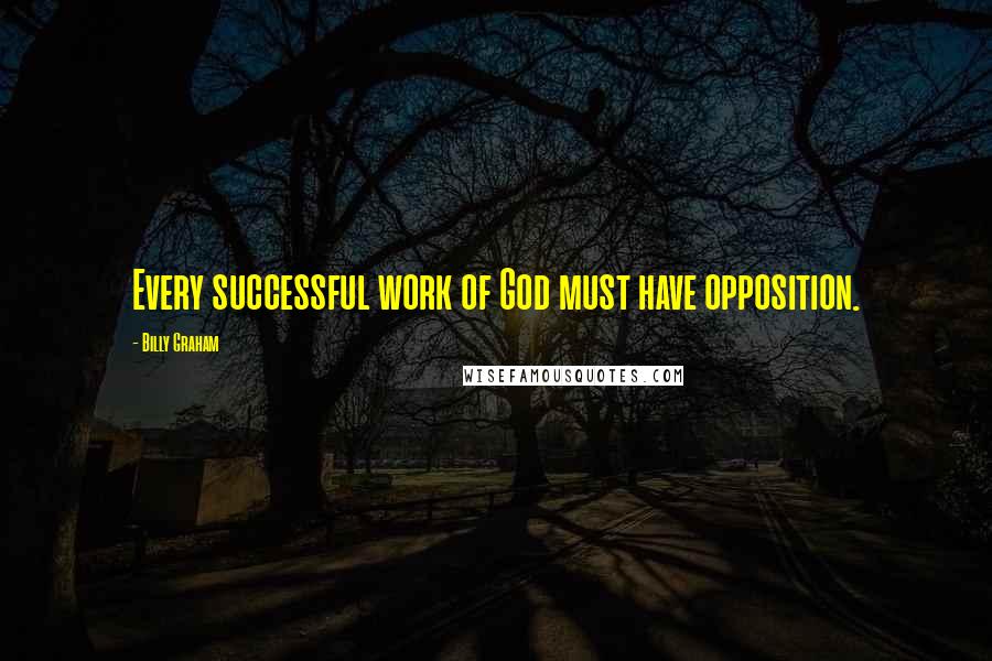 Billy Graham Quotes: Every successful work of God must have opposition.