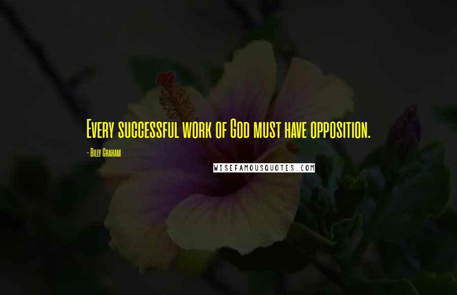 Billy Graham Quotes: Every successful work of God must have opposition.