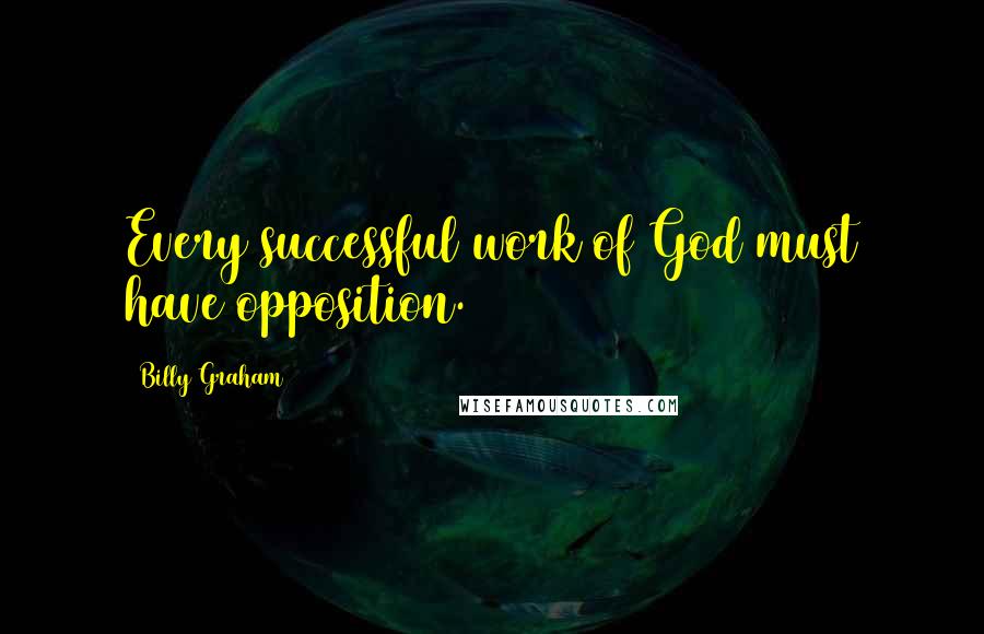 Billy Graham Quotes: Every successful work of God must have opposition.