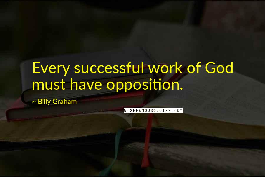 Billy Graham Quotes: Every successful work of God must have opposition.