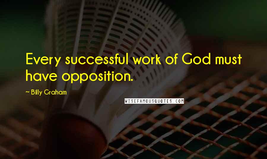 Billy Graham Quotes: Every successful work of God must have opposition.