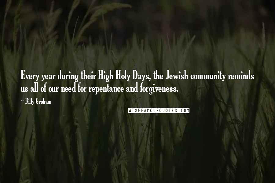 Billy Graham Quotes: Every year during their High Holy Days, the Jewish community reminds us all of our need for repentance and forgiveness.