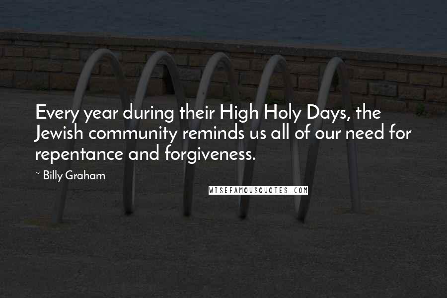 Billy Graham Quotes: Every year during their High Holy Days, the Jewish community reminds us all of our need for repentance and forgiveness.