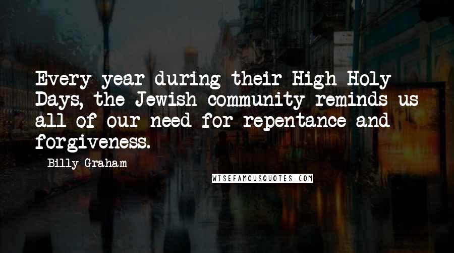 Billy Graham Quotes: Every year during their High Holy Days, the Jewish community reminds us all of our need for repentance and forgiveness.