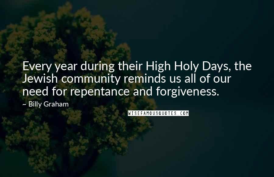 Billy Graham Quotes: Every year during their High Holy Days, the Jewish community reminds us all of our need for repentance and forgiveness.