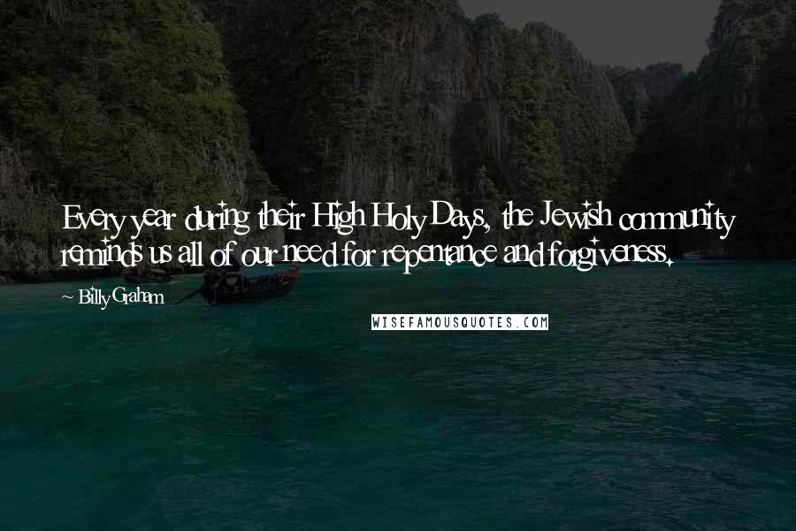 Billy Graham Quotes: Every year during their High Holy Days, the Jewish community reminds us all of our need for repentance and forgiveness.