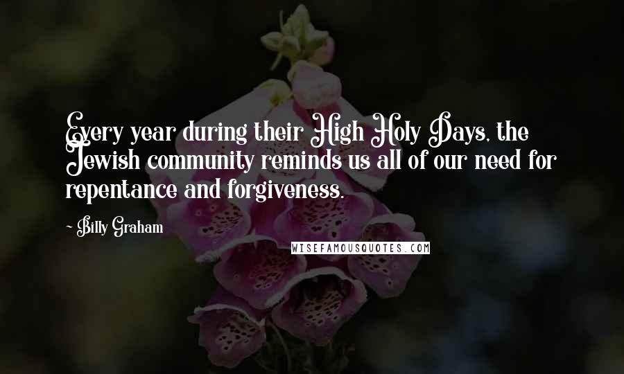 Billy Graham Quotes: Every year during their High Holy Days, the Jewish community reminds us all of our need for repentance and forgiveness.