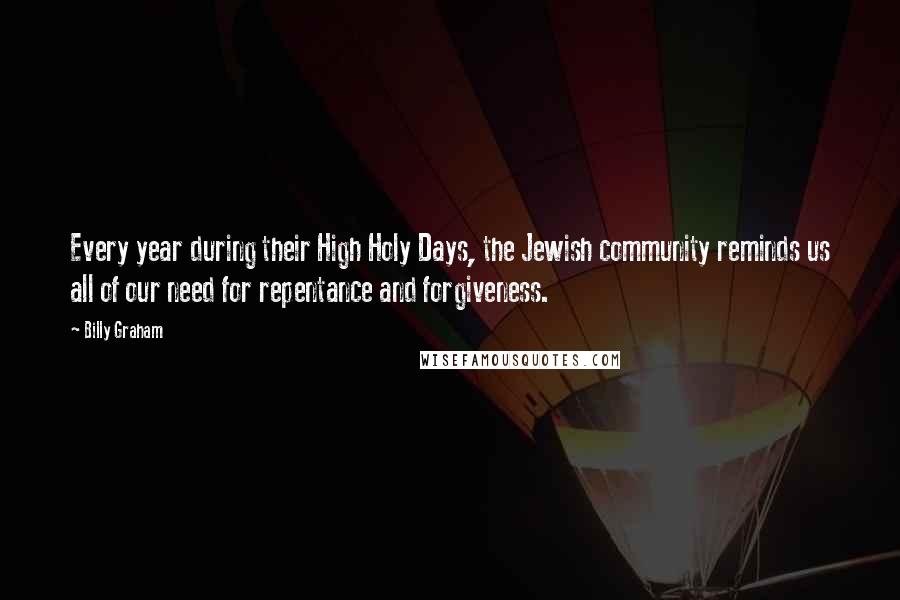 Billy Graham Quotes: Every year during their High Holy Days, the Jewish community reminds us all of our need for repentance and forgiveness.