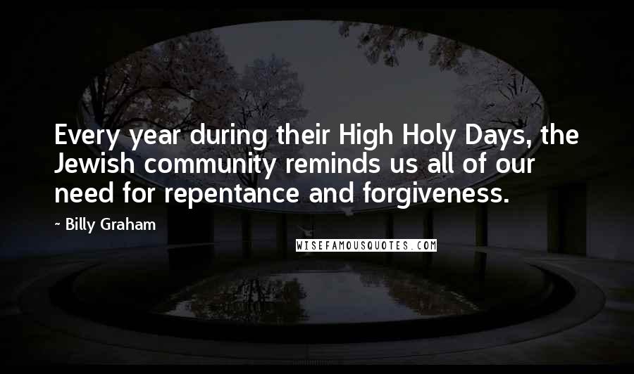 Billy Graham Quotes: Every year during their High Holy Days, the Jewish community reminds us all of our need for repentance and forgiveness.