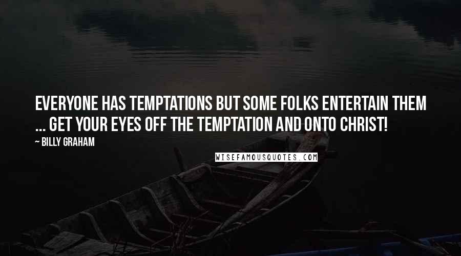 Billy Graham Quotes: Everyone has temptations but some folks entertain them ... Get your eyes off the temptation and onto Christ!