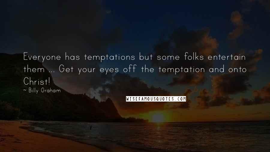 Billy Graham Quotes: Everyone has temptations but some folks entertain them ... Get your eyes off the temptation and onto Christ!