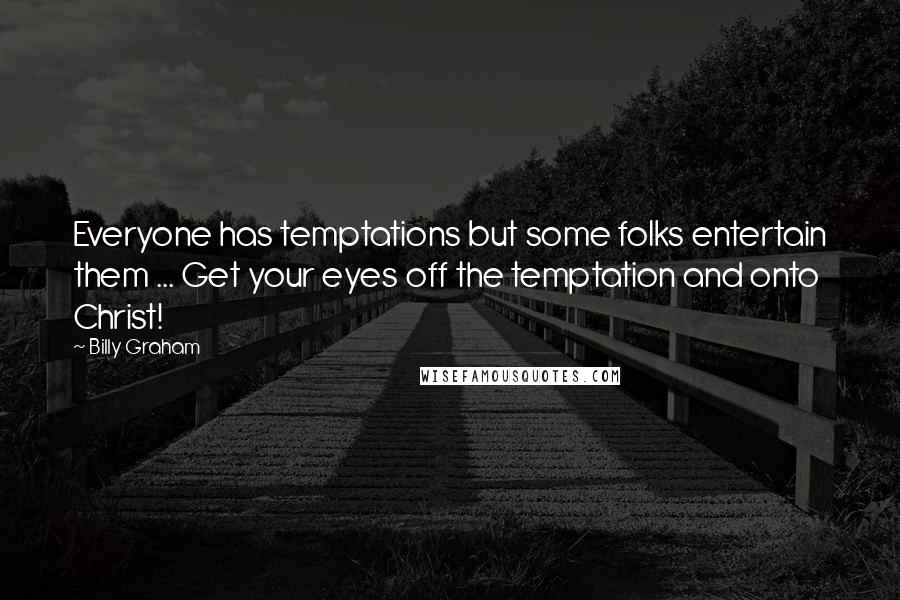 Billy Graham Quotes: Everyone has temptations but some folks entertain them ... Get your eyes off the temptation and onto Christ!