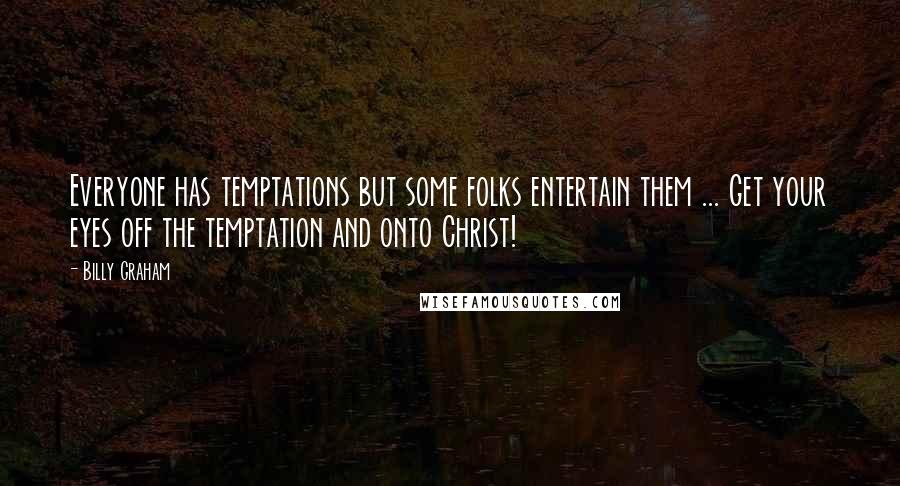 Billy Graham Quotes: Everyone has temptations but some folks entertain them ... Get your eyes off the temptation and onto Christ!