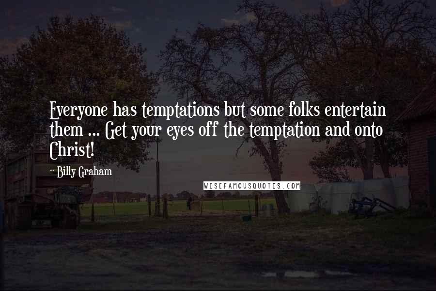 Billy Graham Quotes: Everyone has temptations but some folks entertain them ... Get your eyes off the temptation and onto Christ!