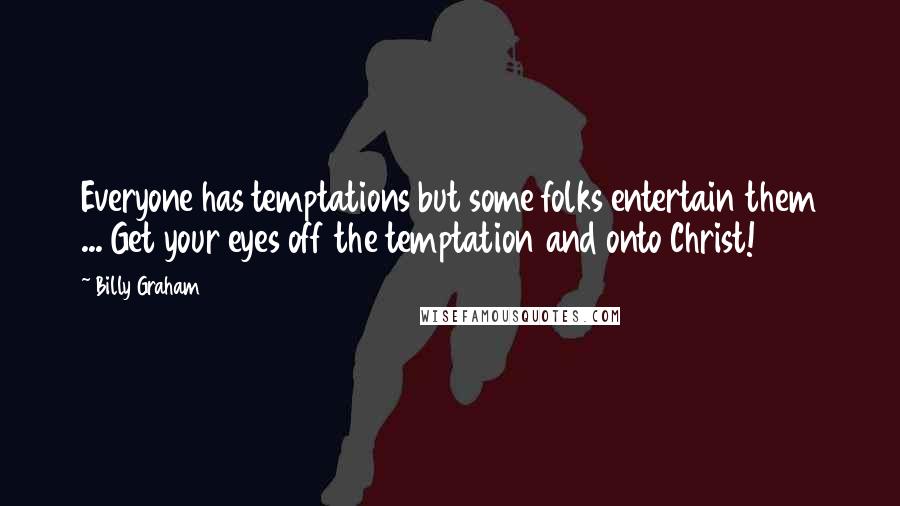 Billy Graham Quotes: Everyone has temptations but some folks entertain them ... Get your eyes off the temptation and onto Christ!