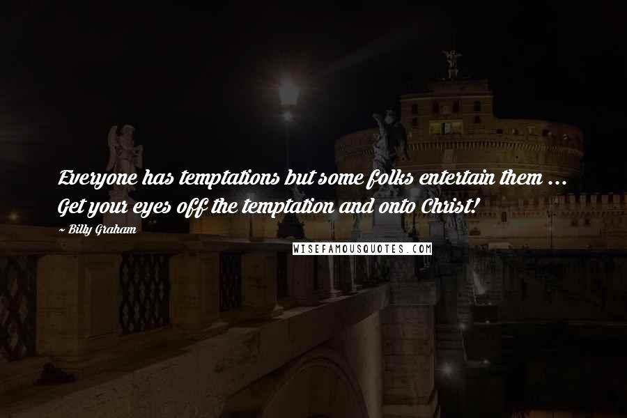 Billy Graham Quotes: Everyone has temptations but some folks entertain them ... Get your eyes off the temptation and onto Christ!