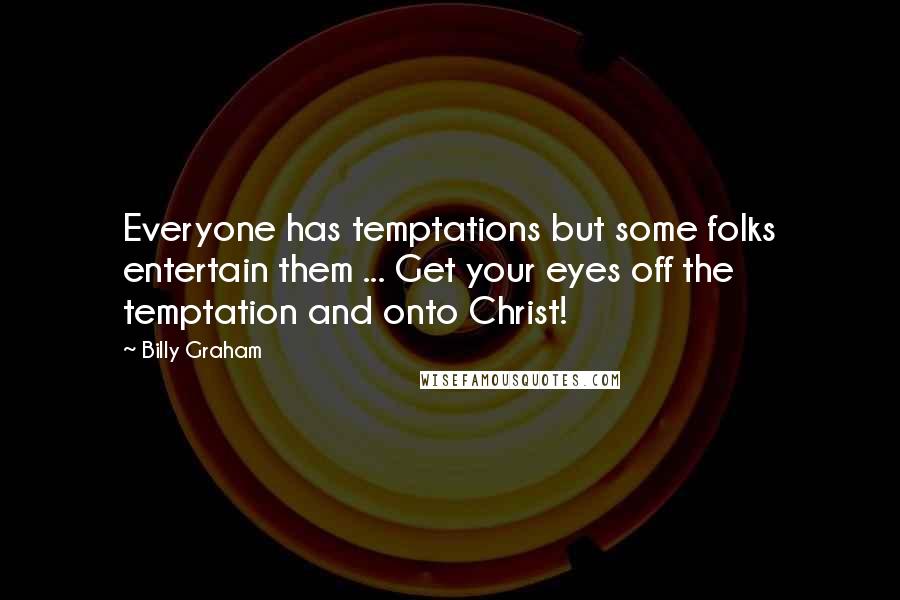 Billy Graham Quotes: Everyone has temptations but some folks entertain them ... Get your eyes off the temptation and onto Christ!